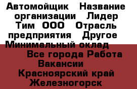 Автомойщик › Название организации ­ Лидер Тим, ООО › Отрасль предприятия ­ Другое › Минимальный оклад ­ 19 000 - Все города Работа » Вакансии   . Красноярский край,Железногорск г.